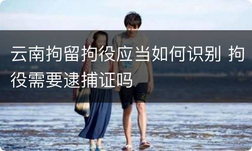 云南拘留拘役应当如何识别 拘役需要逮捕证吗