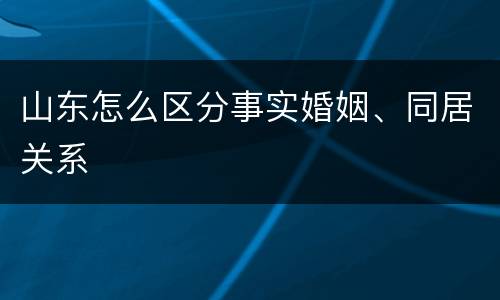 山东怎么区分事实婚姻、同居关系