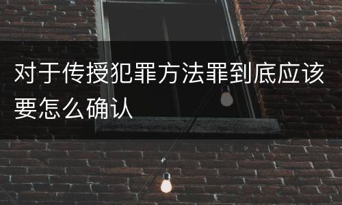 对于传授犯罪方法罪到底应该要怎么确认