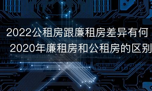 2022公租房跟廉租房差异有何 2020年廉租房和公租房的区别