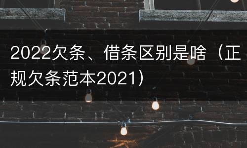 2022欠条、借条区别是啥（正规欠条范本2021）