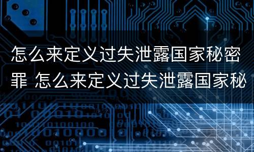 怎么来定义过失泄露国家秘密罪 怎么来定义过失泄露国家秘密罪行