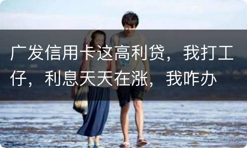 广发信用卡这高利贷，我打工仔，利息天天在涨，我咋办
