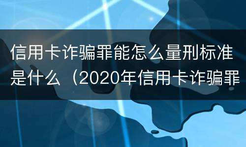 信用卡诈骗罪能怎么量刑标准是什么（2020年信用卡诈骗罪构成要件）