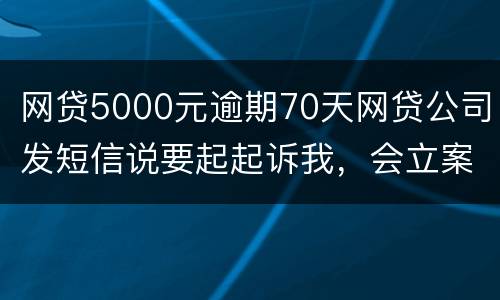 网贷5000元逾期70天网贷公司发短信说要起起诉我，会立案吗