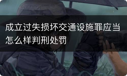 成立过失损坏交通设施罪应当怎么样判刑处罚