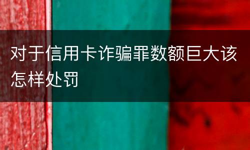 对于信用卡诈骗罪数额巨大该怎样处罚