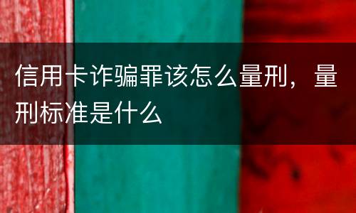 信用卡诈骗罪该怎么量刑，量刑标准是什么