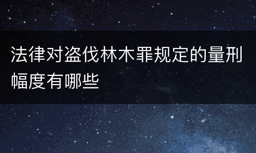 法律对盗伐林木罪规定的量刑幅度有哪些
