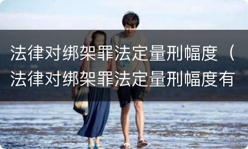 法律对绑架罪法定量刑幅度（法律对绑架罪法定量刑幅度有多大）