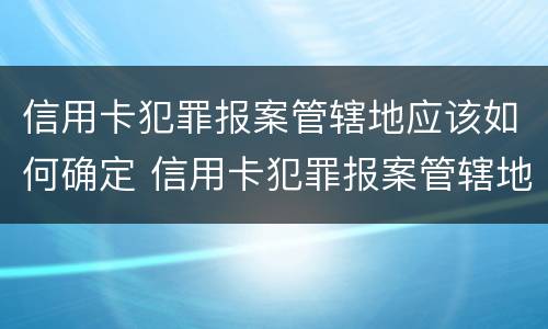 信用卡犯罪报案管辖地应该如何确定 信用卡犯罪报案管辖地应该如何确定呢