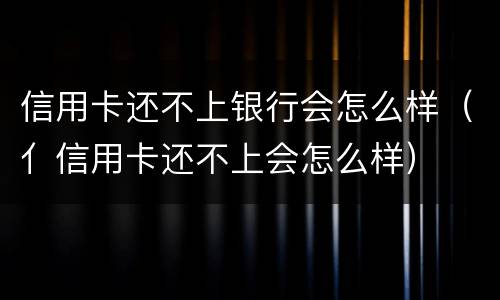 信用卡还不上银行会怎么样（亻信用卡还不上会怎么样）