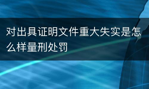对出具证明文件重大失实是怎么样量刑处罚