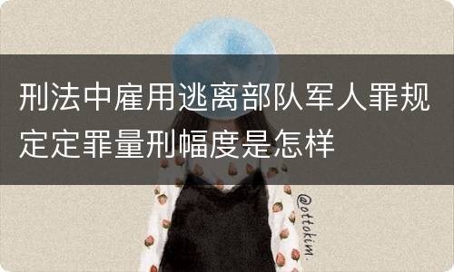 刑法中雇用逃离部队军人罪规定定罪量刑幅度是怎样
