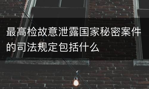 最高检故意泄露国家秘密案件的司法规定包括什么