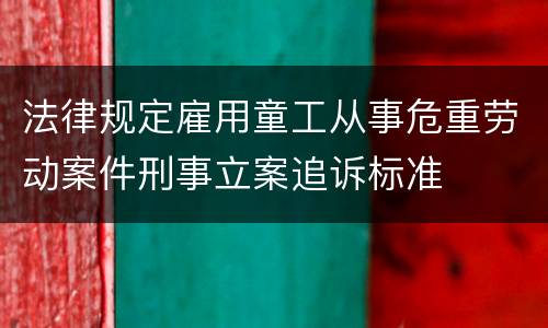 法律规定雇用童工从事危重劳动案件刑事立案追诉标准