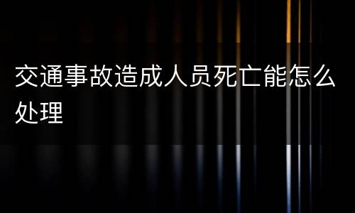 交通事故造成人员死亡能怎么处理