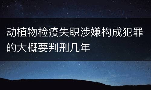 动植物检疫失职涉嫌构成犯罪的大概要判刑几年