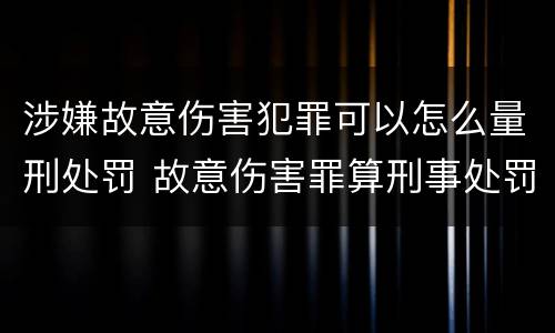 涉嫌故意伤害犯罪可以怎么量刑处罚 故意伤害罪算刑事处罚吗