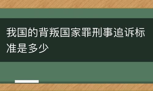 我国的背叛国家罪刑事追诉标准是多少