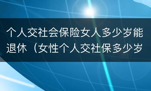 个人交社会保险女人多少岁能退休（女性个人交社保多少岁退休）