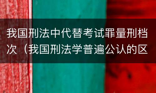 我国刑法中代替考试罪量刑档次（我国刑法学普遍公认的区分一罪与数罪的标准是）