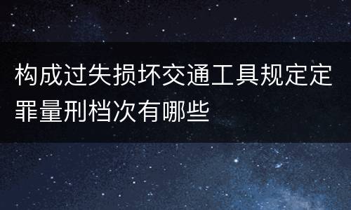构成过失损坏交通工具规定定罪量刑档次有哪些