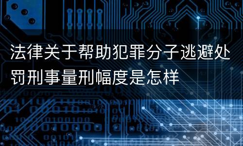 法律关于帮助犯罪分子逃避处罚刑事量刑幅度是怎样