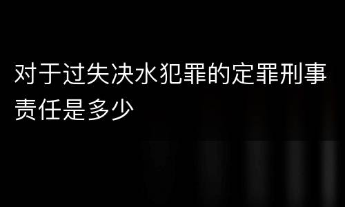 对于过失决水犯罪的定罪刑事责任是多少