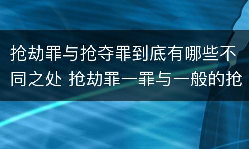 抢劫罪与抢夺罪到底有哪些不同之处 抢劫罪一罪与一般的抢劫罪区别
