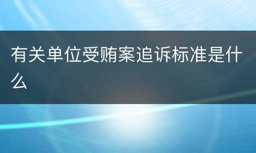 有关单位受贿案追诉标准是什么