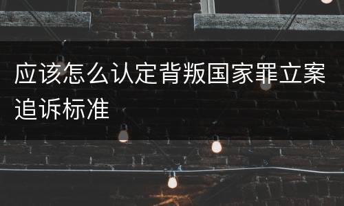 应该怎么认定背叛国家罪立案追诉标准