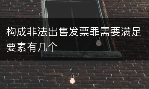 构成非法出售发票罪需要满足要素有几个