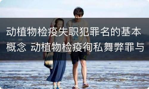 动植物检疫失职犯罪名的基本概念 动植物检疫徇私舞弊罪与动植物检疫失职罪的区别在于