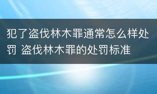 犯了盗伐林木罪通常怎么样处罚 盗伐林木罪的处罚标准