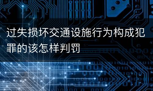 过失损坏交通设施行为构成犯罪的该怎样判罚