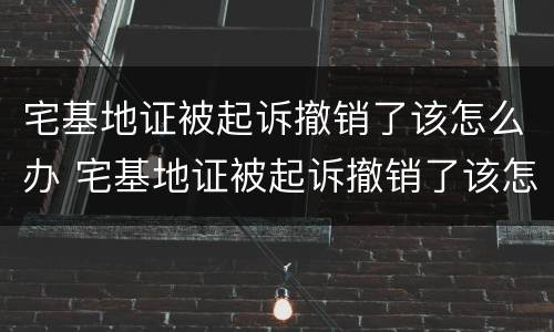 宅基地证被起诉撤销了该怎么办 宅基地证被起诉撤销了该怎么办呢