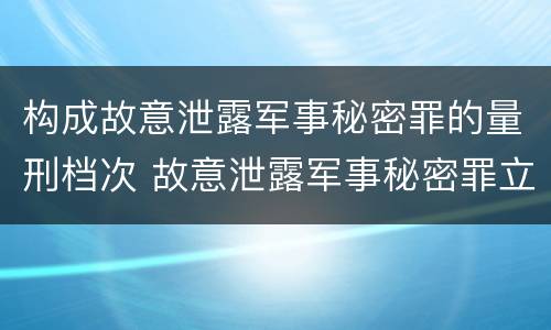 构成故意泄露军事秘密罪的量刑档次 故意泄露军事秘密罪立案标准