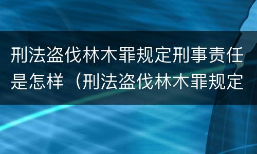刑法盗伐林木罪规定刑事责任是怎样（刑法盗伐林木罪规定刑事责任是怎样的）