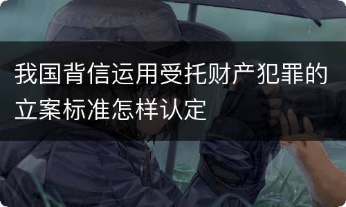 我国背信运用受托财产犯罪的立案标准怎样认定