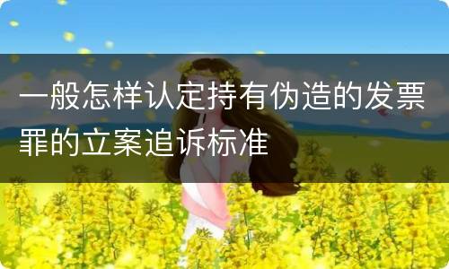 一般怎样认定持有伪造的发票罪的立案追诉标准