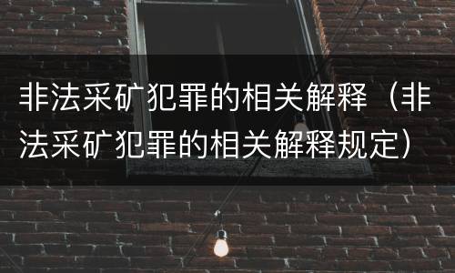 非法采矿犯罪的相关解释（非法采矿犯罪的相关解释规定）