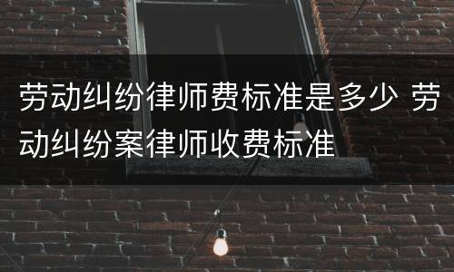 劳动纠纷律师费标准是多少 劳动纠纷案律师收费标准