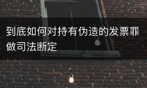 到底如何对持有伪造的发票罪做司法断定