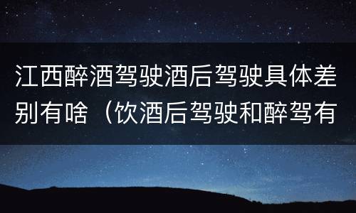 江西醉酒驾驶酒后驾驶具体差别有啥（饮酒后驾驶和醉驾有区别?）