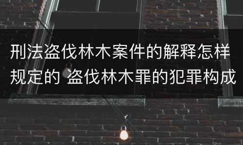 刑法盗伐林木案件的解释怎样规定的 盗伐林木罪的犯罪构成