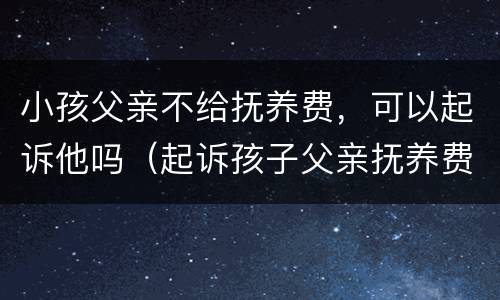 小孩父亲不给抚养费，可以起诉他吗（起诉孩子父亲抚养费,他父亲不承认）