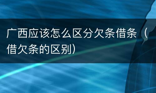 广西应该怎么区分欠条借条（借欠条的区别）
