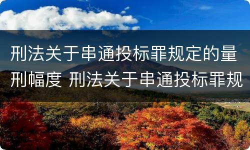 刑法关于串通投标罪规定的量刑幅度 刑法关于串通投标罪规定的量刑幅度有多大