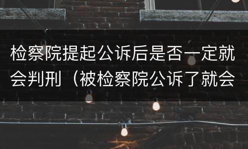 检察院提起公诉后是否一定就会判刑（被检察院公诉了就会被判刑吗）